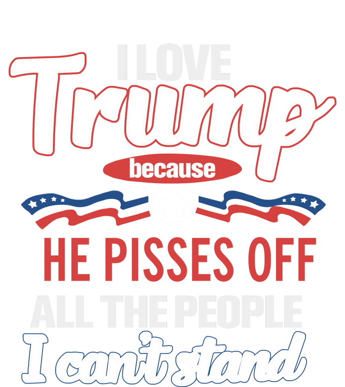 Trump Supporters I Love Trump He Pisses Off All The People I Can’t Stand T-Shirt