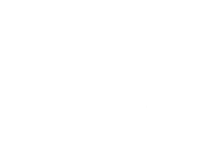 You Cant Wait Until Life Isnt Hard Anymore To Be Happy Gift T-Shirt