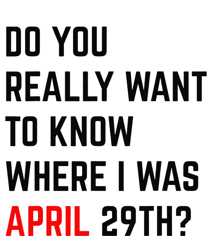 Do You Really Want To Know Where I Was April 29th T-Shirt