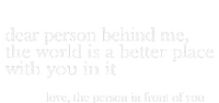 Dear Person Behind Me The World Is A Better Place Love Coaster