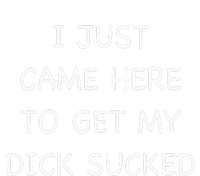 I Just Came Here To Get My Dick Sucked Adult Humor Offensive T-Shirt