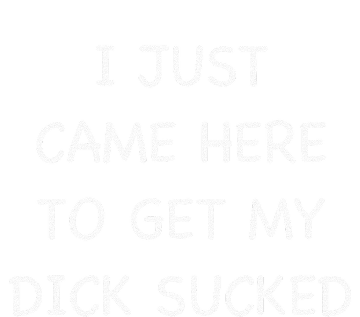 I Just Came Here To Get My Dick Sucked Adult Humor Offensive T-Shirt