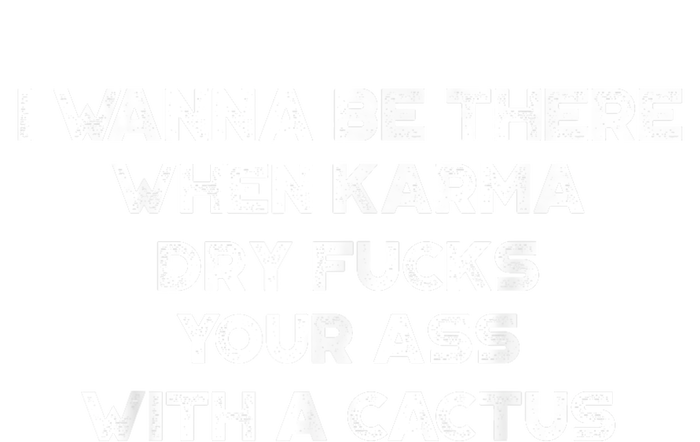 I Wanna Be There When Karma Dry Fucks Your Ass With A Cactus T-Shirt