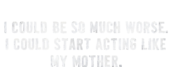 I Could Be So Much Worse I Could Start Acting Like My Mother T-Shirt