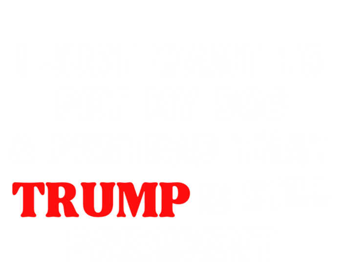 I Just Want To Pet My Dog And Pretend That Trump President Great Gift Tall T-Shirt