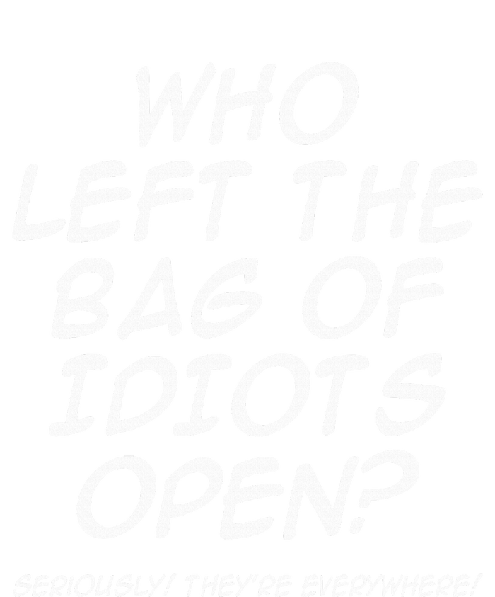 Who Left The Bag Of Idiots Open Seriously TheyRe Everywhere= Long Sleeve Shirt