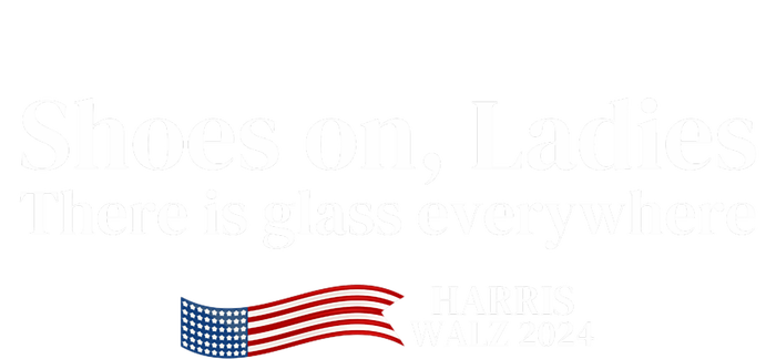 Shoes On Ladies There Is Glass Everywhere Harris Walz 2024 T-Shirt