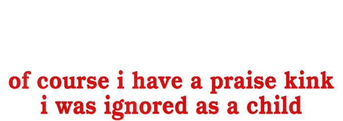 Of Course I Have A Praise Kink I Was Ignored As A Child T-Shirt