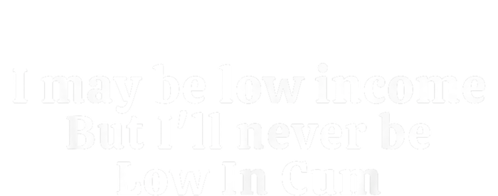 I May Be Low Income But I Ll Never Be Low In Cum T-Shirt