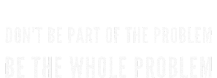 DonT Be Part Of The Problem. Be The Whole Problem Button