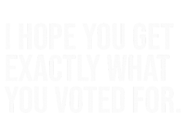 I Hope You Get Exactly What You Voted For Voting Election T-Shirt