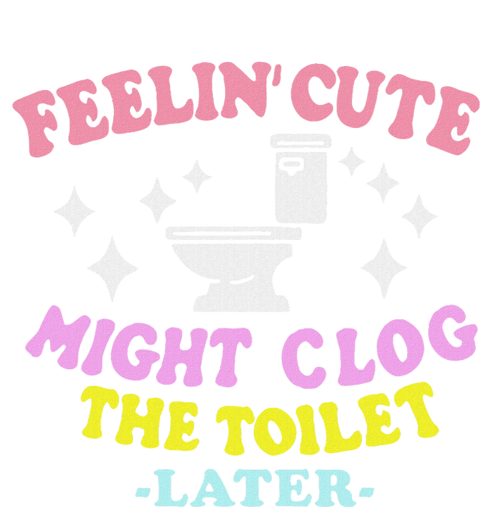 Feelin Cute Might Clog The Toilet Later Funny Saying T-Shirt