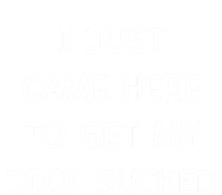 I Just Came Here To Get My Dick Sucked Adult Humor Offensive Gift T-Shirt