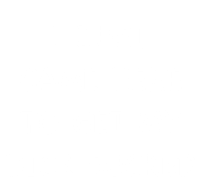 I Just Came Here To Get My Dick Sucked Adult Humor Offensive Gift T-Shirt