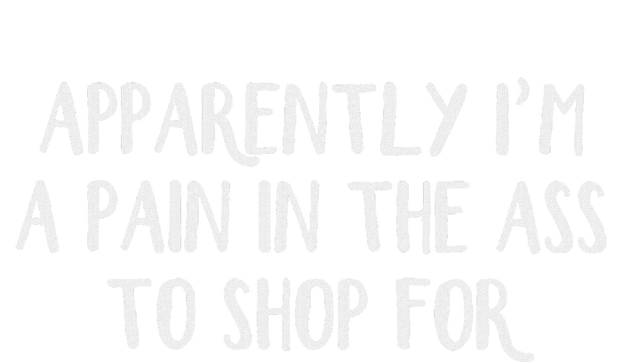 Apparently I’M A Pain In The Ass To Shop For T-Shirt