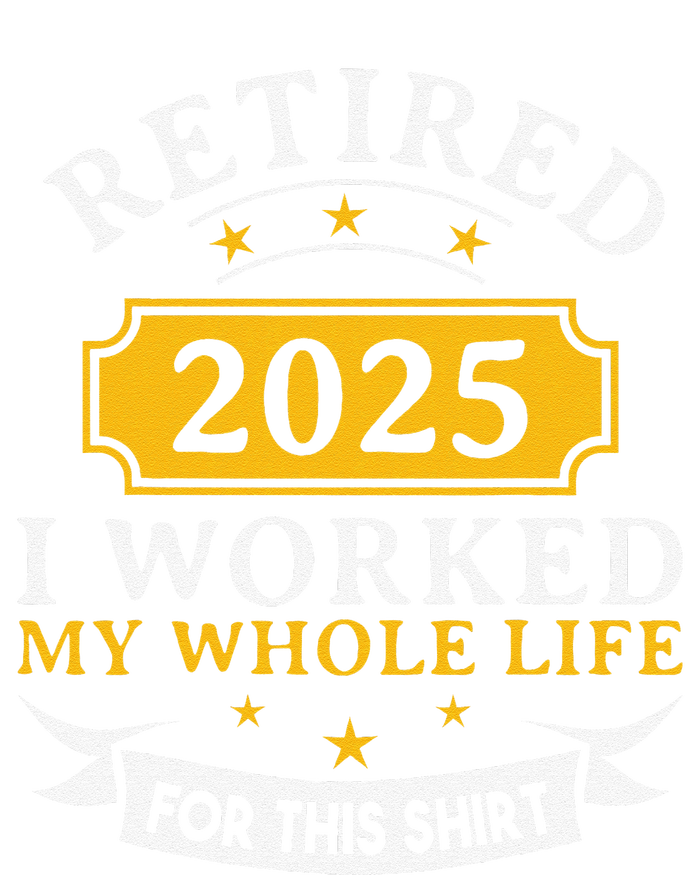 Funny Retired 2025 I Work My Whole Life For This Retirement Gift T-Shirt